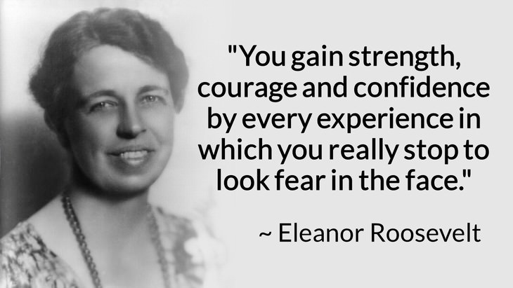 courage inspiring quotes "You gain strength, courage, and confidence by every experience in which you really stop to look fear in the face. You are able to say to yourself, 'I lived through this horror. I can take the next thing that comes along.'" (Eleanor Roosevelt)