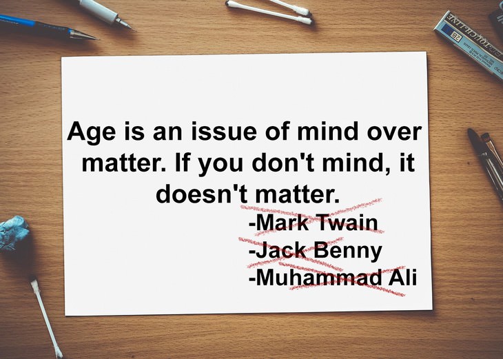 Age is an issue of mind over matter. If you don't mind, it doesn't matter.