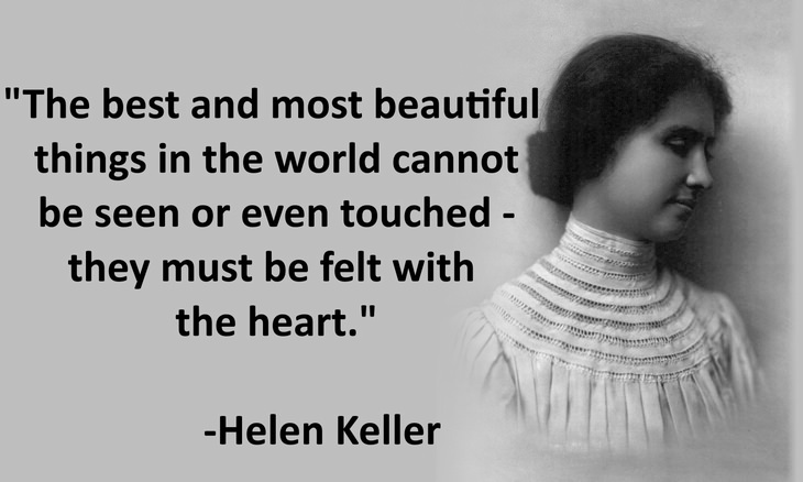 The best and most beautiful things in the world cannot be seen or even touched - they must be felt with the heart.