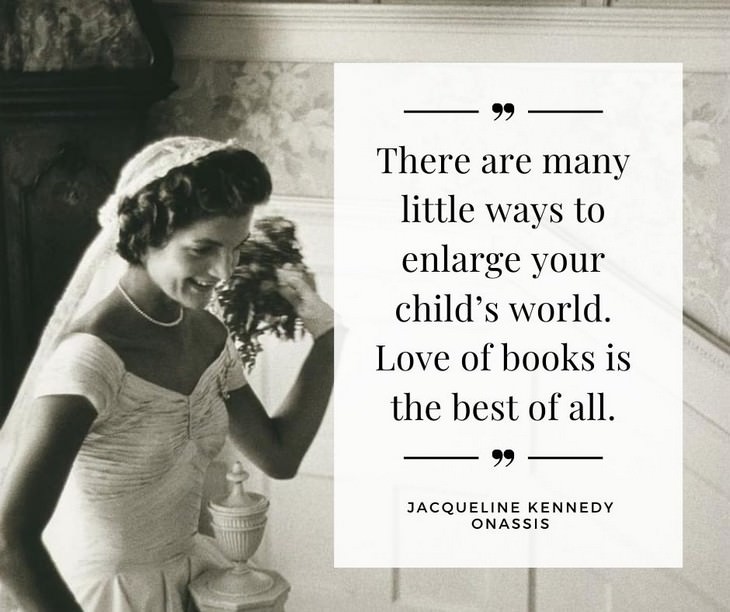 Jackie Kennedy Onassis Quotes, There are many little ways to enlarge your child’s world. Love of books is the best of all