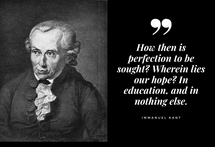 Immanuel Kant Quotes How then is perfection to be sought? Wherein lies our hope? In education, and in nothing else.