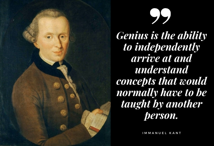  Immanuel Kant Quotes Genius is the ability to independently arrive at and understand concepts that would normally have to be taught by another person.