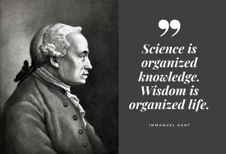 Immanuel Kant Quotes Science is organized knowledge. Wisdom is organized life.