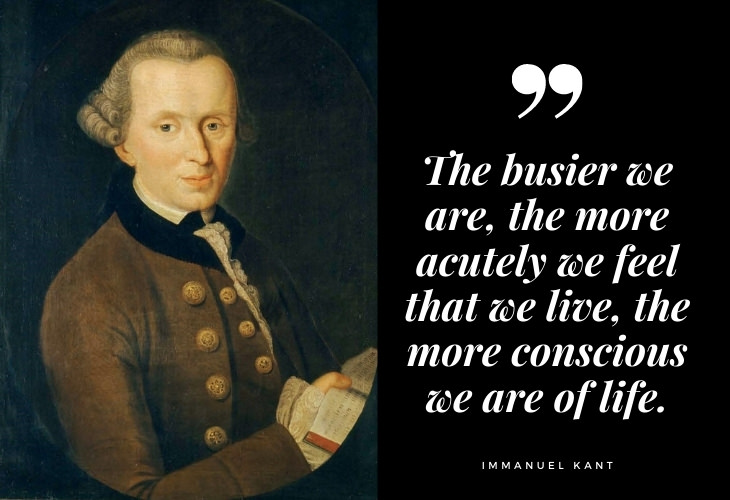  Immanuel Kant Quotes The busier we are, the more acutely we feel that we live, the more conscious we are of life.