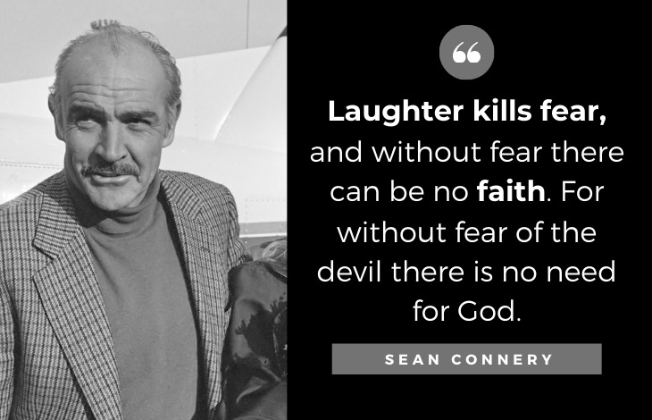 Quotes by Sean Connery: Laughter kills fear, and without fear there can be no faith. For without fear of the devil there is no need for God.