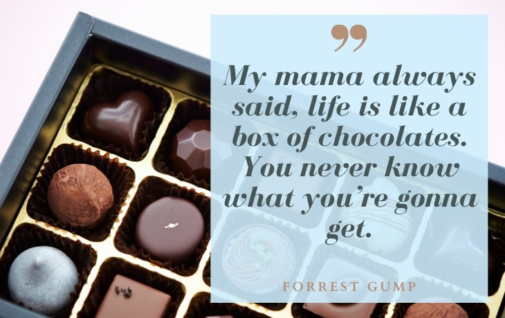 Life Beautiful Quotes "My mama always said, life is like a box of chocolates. You never know what you’re gonna get." - Forrest Gump
