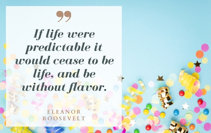 Life Beautiful Quotes "If life were predictable it would cease to be life, and be without flavor." - Eleanor Roosevelt