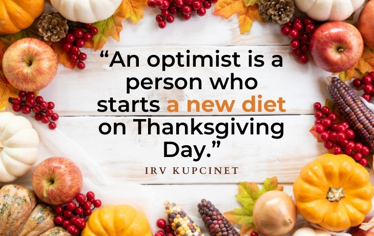 Thanksgiving Quotes “An optimist is a person who starts a new diet on Thanksgiving Day.” - Irv Kupcinet