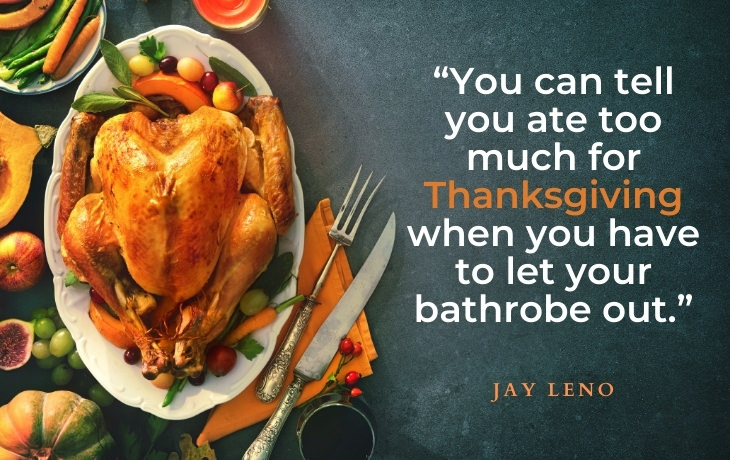 Thanksgiving Quotes “You can tell you ate too much for Thanksgiving when you have to let your bathrobe out.” - Jay Leno