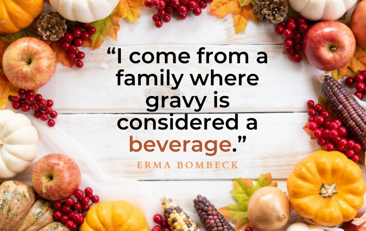 Thanksgiving Quotes “I come from a family where gravy is considered a beverage.” - Erma Bombeck