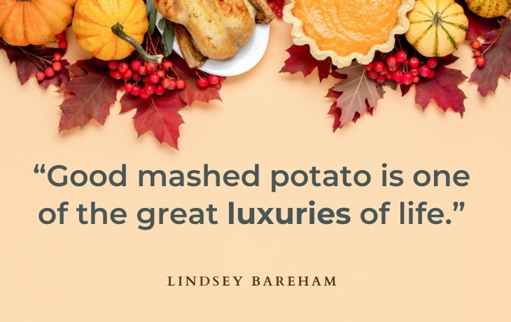 Thanksgiving Quotes “Good mashed potato is one of the great luxuries of life.” - Lindsey Bareham