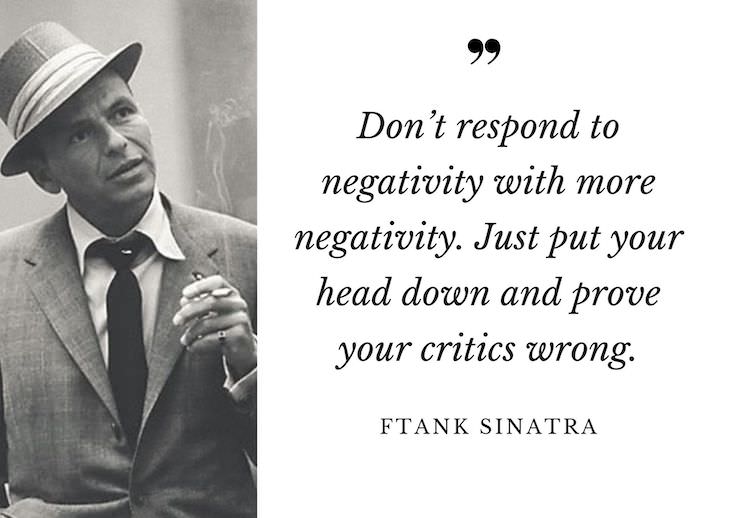 Frank Sinatra Quotes, Don’t respond to negativity with more negativity. Just put your head down and prove your critics wrong