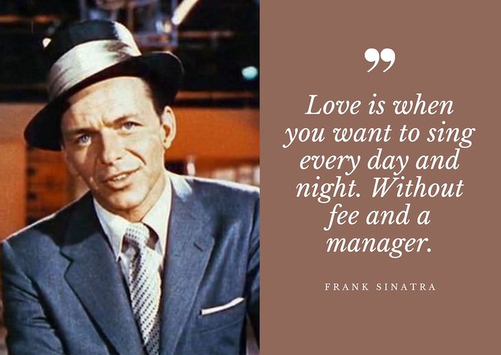 Frank Sinatra Quotes, Love is when you want to sing every day and night. Without fee and a manager.