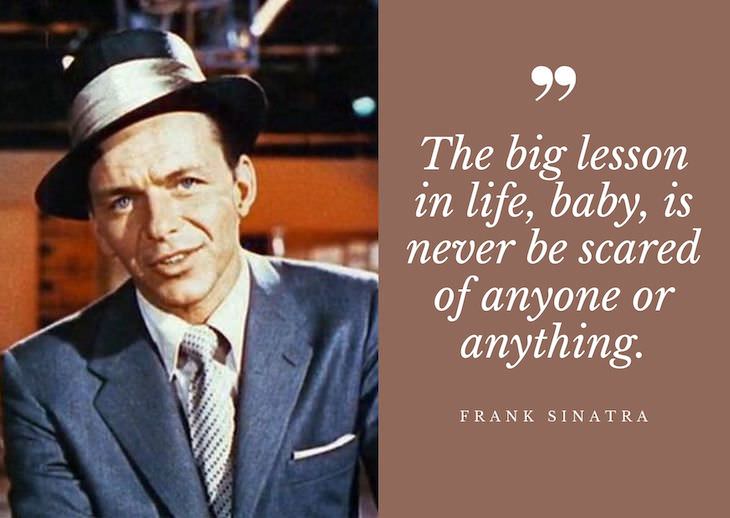 Frank Sinatra Quotes, The big lesson in life, baby, is never be scared of anyone or anything