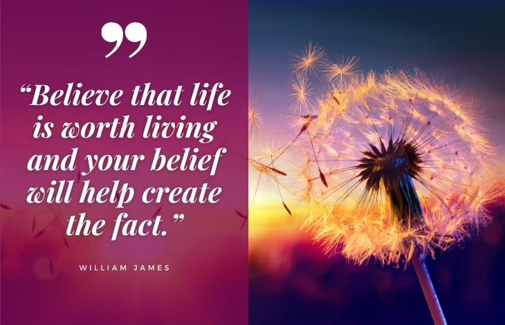 uplifting quotes “Believe that life is worth living and your belief will help create the fact.”