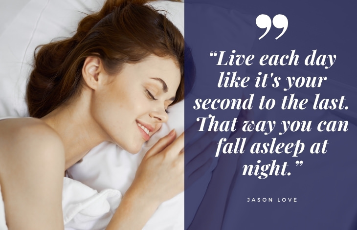 uplifting quotes “Live each day like it's your second to the last. That way you can fall asleep at night.”