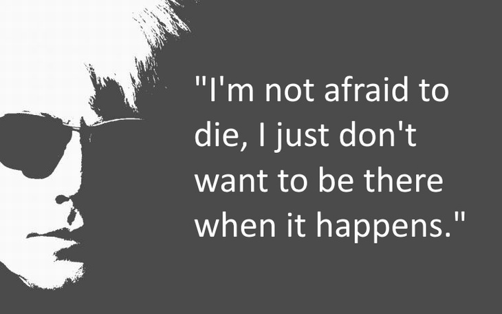 I’m not afraid to die, I just don’t want to be there when it happens