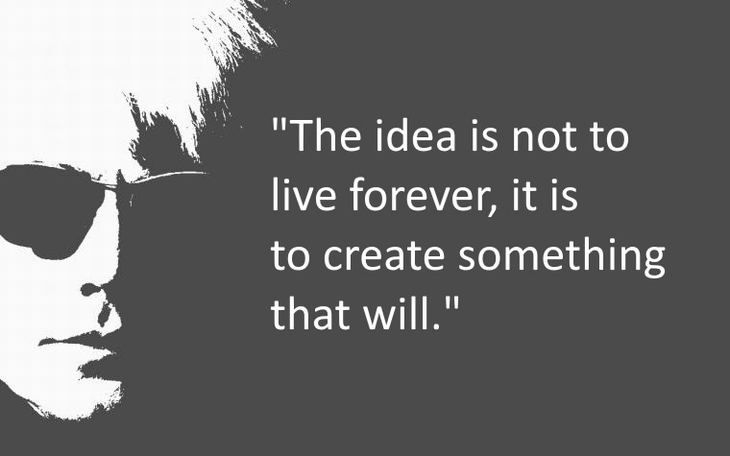 The idea is not to live forever, it is to create something that will