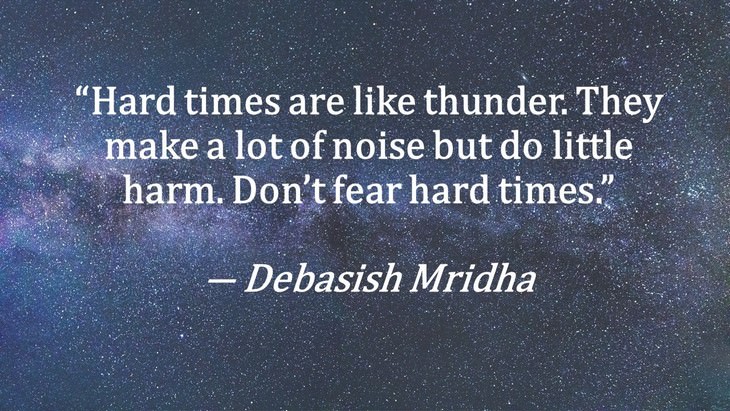 10. “Hard times are like thunder. They make a lot of noise but do little harm. Don’t fear hard times.”