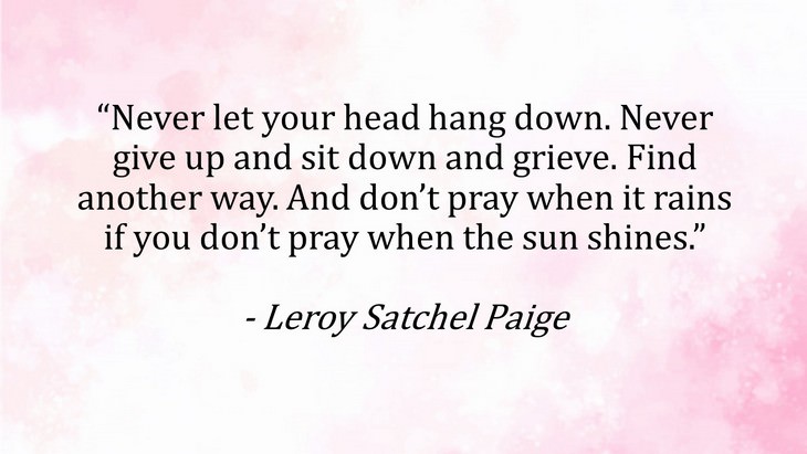 5. “Never let your head hang down. Never give up and sit down and grieve. Find another way. And don’t pray when it rains if you don’t pray when the sun shines.”