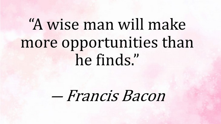 7. “A wise man will make more opportunities than he finds."