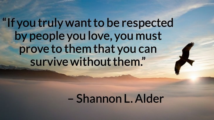 Quotes on the Importance of Moving On in Life “If you truly want to be respected by people you love, you must prove to them that you can survive without them.” – Shannon L. Alder