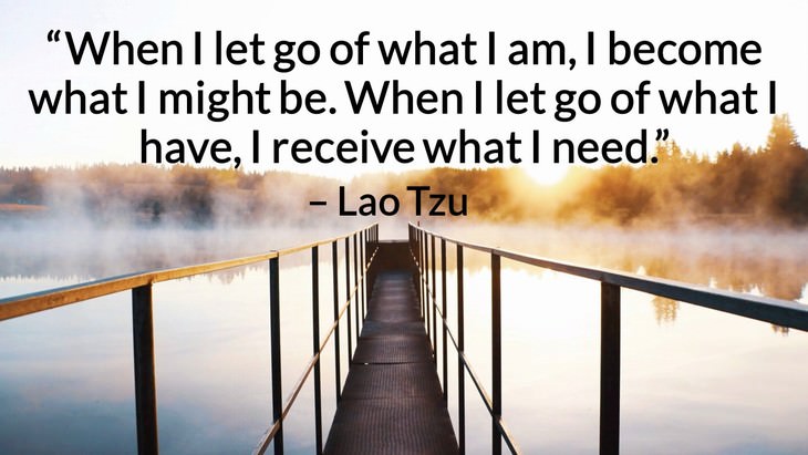 Quotes on the Importance of Moving On in Life “When I let go of what I am, I become what I might be. When I let go of what I have, I receive what I need.” – Lao Tzu