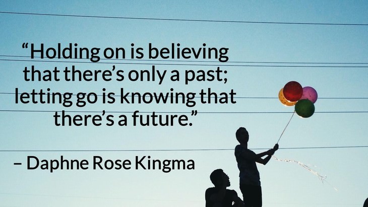 Quotes on the Importance of Moving On in Life “Holding on is believing that there’s only a past; letting go is knowing that there’s a future.” – Daphne Rose Kingma