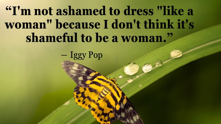 Quotes By Women’s Rights Advocates “I'm not ashamed to dress "like a woman" because I don't think it's shameful to be a woman.” ― Iggy Pop