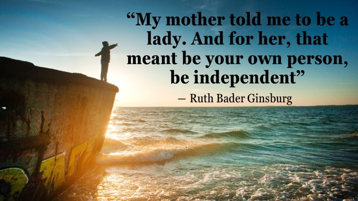 Quotes By Women’s Rights Advocates “My mother told me to be a lady. And for her, that meant be your own person, be independent” ― Ruth Bader Ginsburg