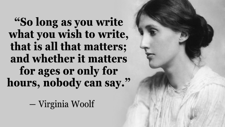 Quotes By Women’s Rights Advocates “So long as you write what you wish to write, that is all that matters; and whether it matters for ages or only for hours, nobody can say.” ― Virginia Woolf,
