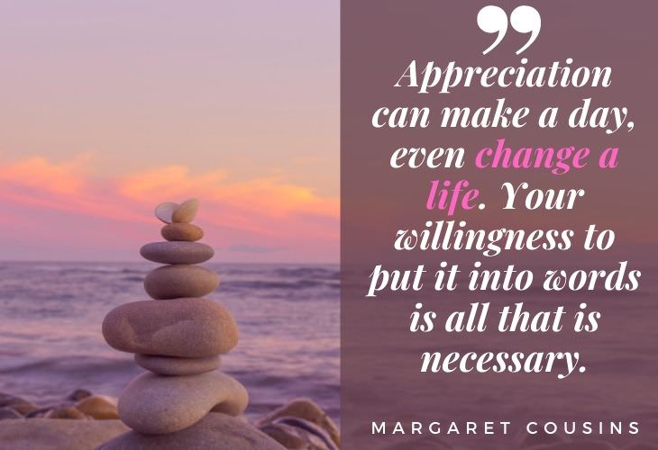 Gratitude Quotes "Appreciation can make a day, even change a life. Your willingness to put it into words is all that is necessary." -Margaret Cousins