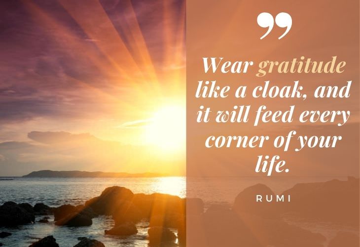 Gratitude Quotes “Wear gratitude like a cloak, and it will feed every corner of your life.” -Rumi