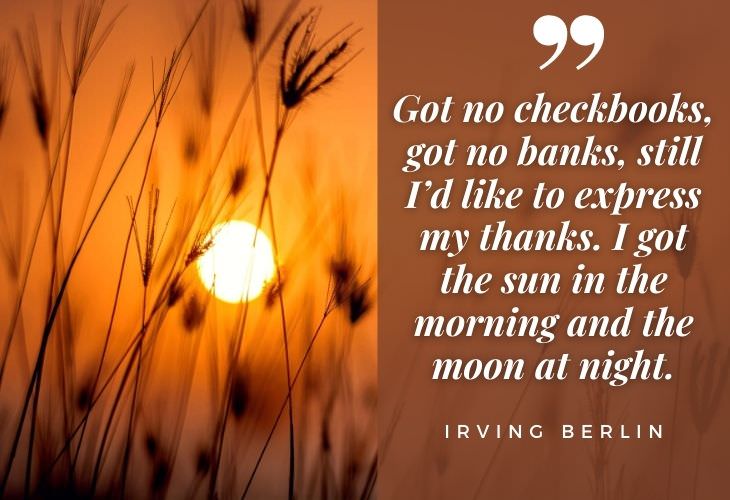 Gratitude Quotes Irving Berlin “Got no checkbooks, got no banks, still I’d like to express my thanks. I got the sun in the morning and the moon at night.”