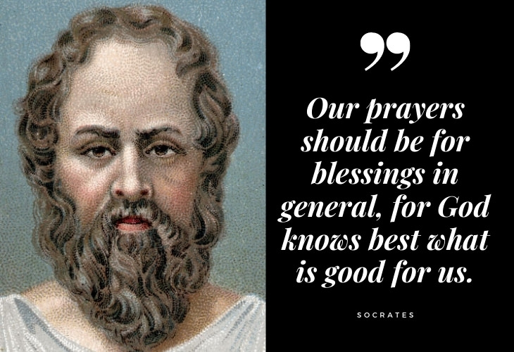 Words of Wisdom from Socrates Our prayers should be for blessings in general, for God knows best what is good for us.