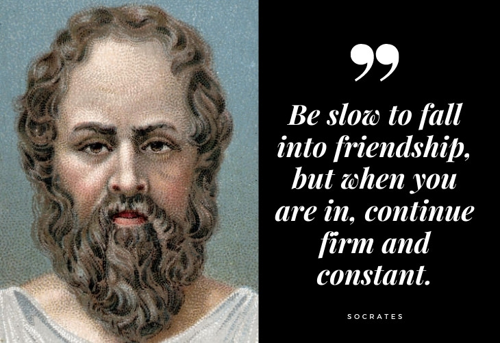 Words of Wisdom from Socrates Be slow to fall into friendship, but when you are in, continue firm and constant.