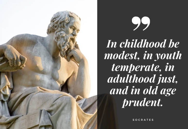 Words of Wisdom from Socrates In childhood be modest, in youth temperate, in adulthood just, and in old age prudent.
