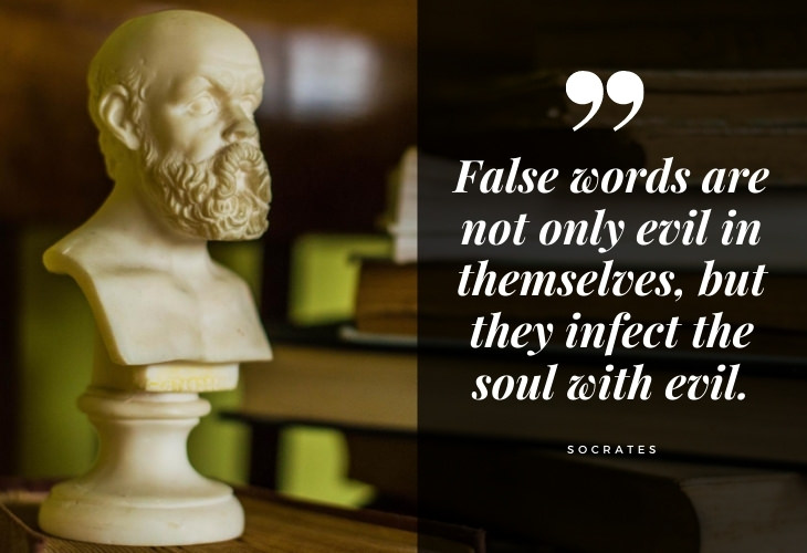 Words of Wisdom from Socrates False words are not only evil in themselves, but they infect the soul with evil.