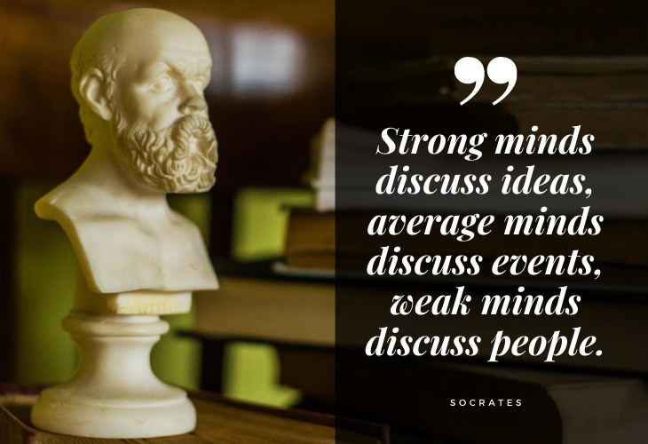 Words of Wisdom from Socrates Strong minds discuss ideas, average minds discuss events, weak minds discuss people.
