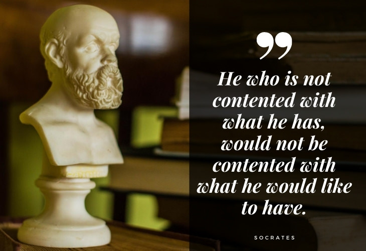 Words of Wisdom from Socrates He who is not contented with what he has, would not be contented with what he would like to have.