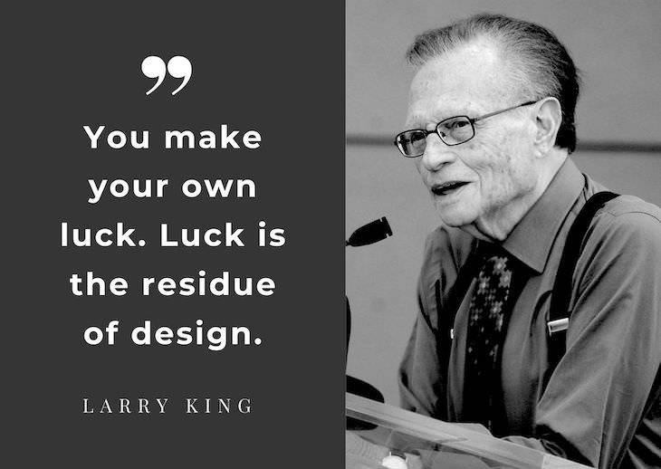 Larry King’s Most Powerful Quotes, You make your own luck. Luck is the residue of design.