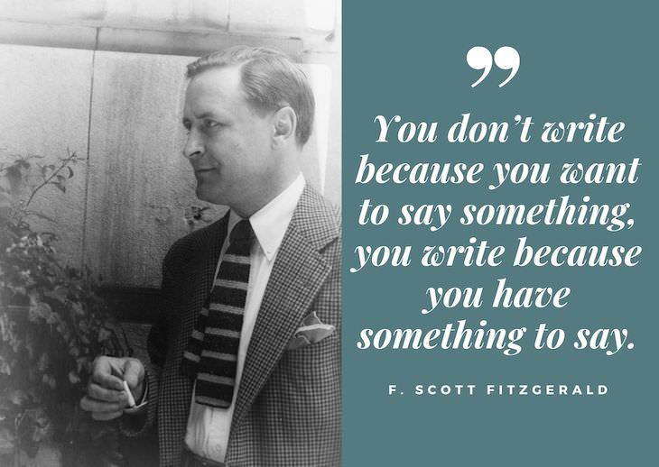 F. Scott Fitzgerald Quotes, You don’t write because you want to say something, you write because you have something to say.