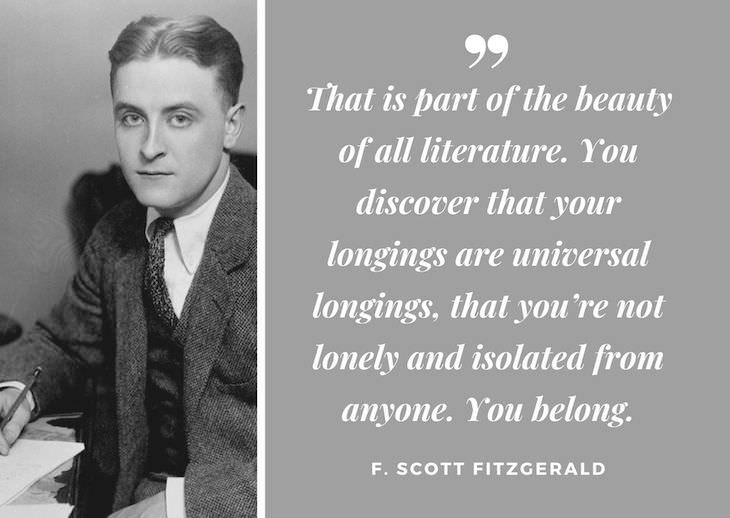 F. Scott Fitzgerald Quotes, That is part of the beauty of all literature. You discover that your longings are universal longings, that you’re not lonely and isolated from anyone. You belong.
