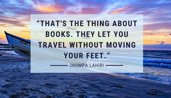 Quotes About Books and Reading “That's the thing about books. They let you travel without moving your feet.” -Jhumpa Lahiri