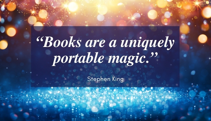 Quotes About Books and Reading “Books are a uniquely portable magic.” -Stephen King