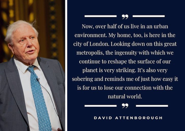 11 Inspiring Quotes On the Love of Nature Now, over half of us live in an urban environment. My home, too, is here in the city of London. Looking down on this great metropolis, the ingenuity with which we continue to reshape the surface of our planet is very striking
