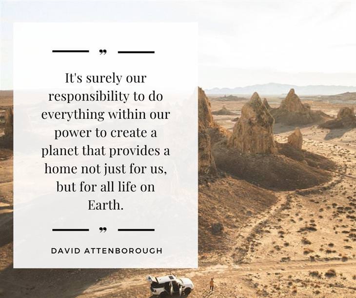 11 Inspiring Quotes On the Love of Nature It's surely our responsibility to do everything within our power to create a planet that provides a home not just for us, but for all life on Earth
