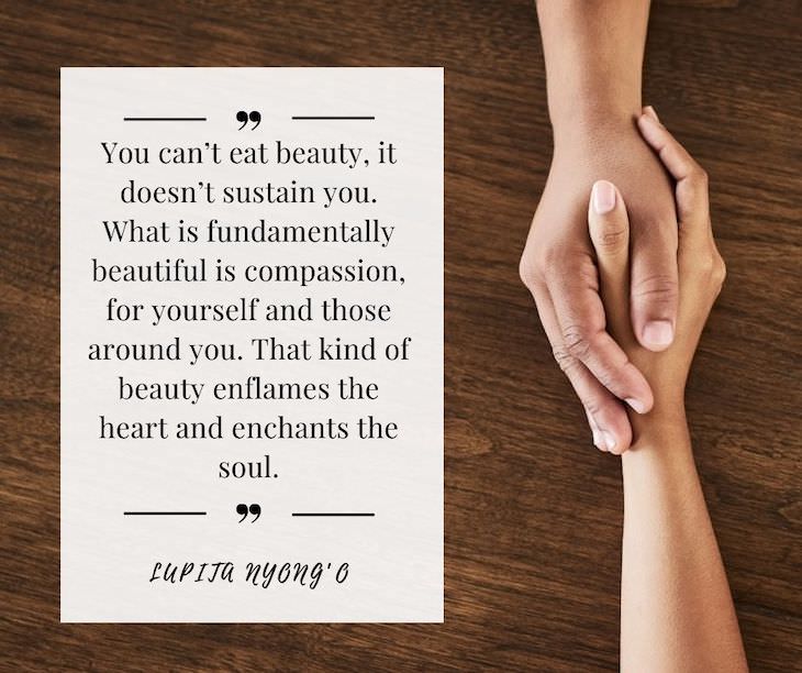 Confidence Boosting Quotes on Loving Your Body “You can’t eat beauty, it doesn’t sustain you. What is fundamentally beautiful is compassion, for yourself and those around you. That kind of beauty enflames the heart and enchants the soul.” 