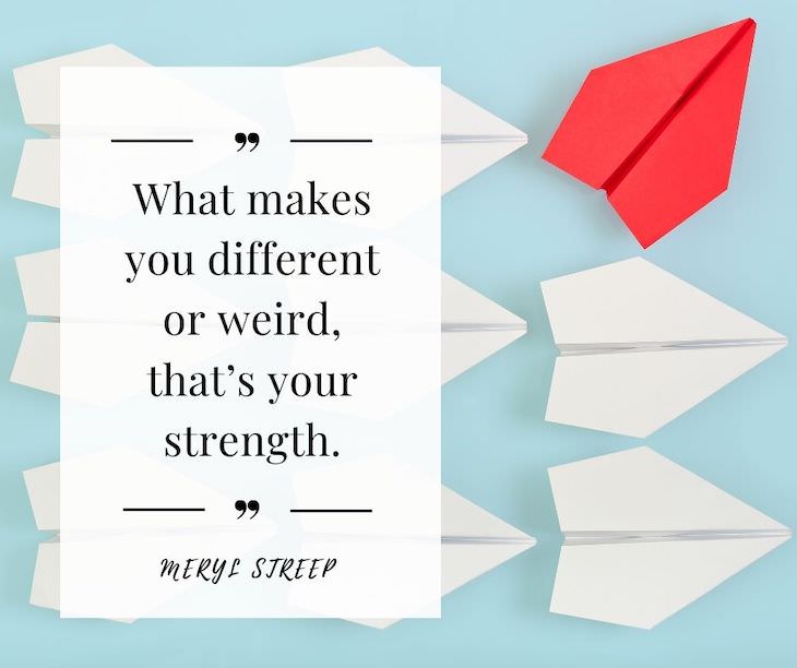 Confidence Boosting Quotes on Loving Your Body “What makes you different or weird, that’s your strength.” —Meryl Streep