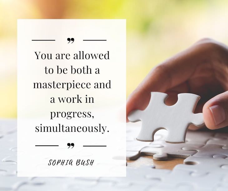 Confidence Boosting Quotes on Loving Your Body “You are allowed to be both a masterpiece and a work in progress, simultaneously.” – Sophia Bush